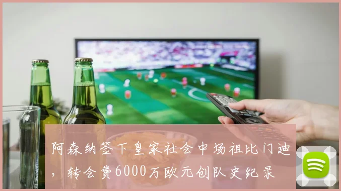 阿森纳签下皇家社会中场祖比门迪，转会费6000万欧元创队史纪录