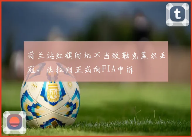 荷兰站红旗时机不当致勒克莱尔丢冠，法拉利正式向FIA申诉