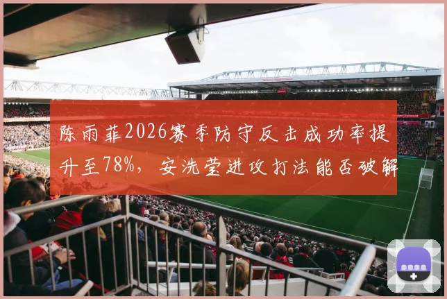 陈雨菲2026赛季防守反击成功率提升至78%，安洗莹进攻打法能否破解？