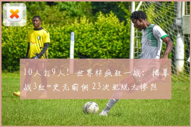 10人打9人!世界杯疯狂一战:揭幕战3红=史无前例 23次犯规太惨烈