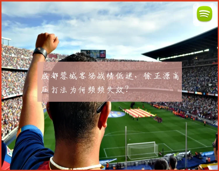 成都蓉城客场战绩低迷,徐正源高压打法为何频频失效?