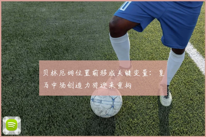 贝林厄姆位置前移成关键变量：皇马中场创造力将迎来重构