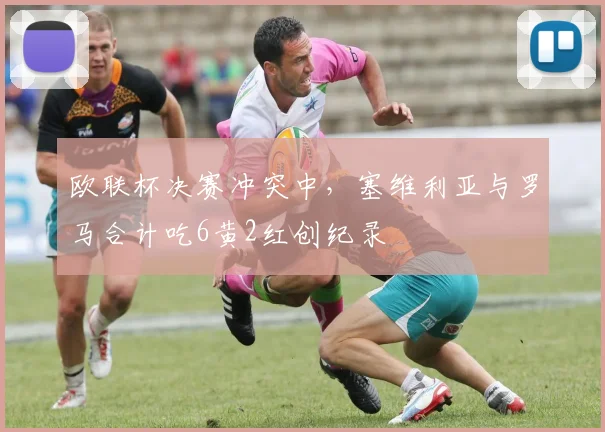 欧联杯决赛冲突中,塞维利亚与罗马合计吃6黄2红创纪录