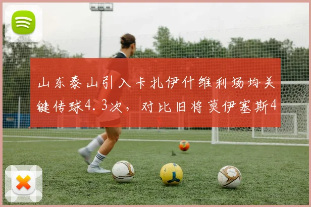 山东泰山引入卡扎伊什维利场均关键传球4.3次，对比旧将莫伊塞斯4.1次，进攻组织升级