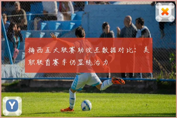 梅西五大联赛助攻王数据对比：美职联首赛季仍显统治力