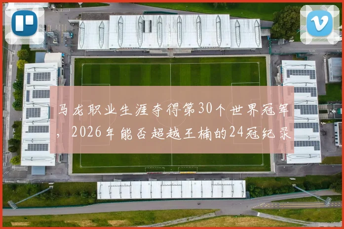 马龙职业生涯夺得第30个世界冠军，2026年能否超越王楠的24冠纪录？