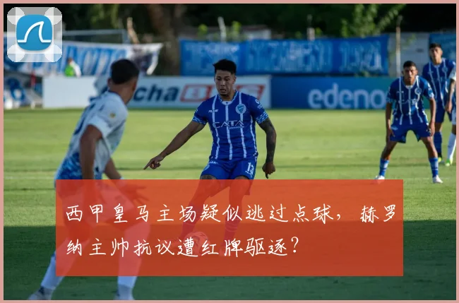 西甲皇马主场疑似逃过点球，赫罗纳主帅抗议遭红牌驱逐？