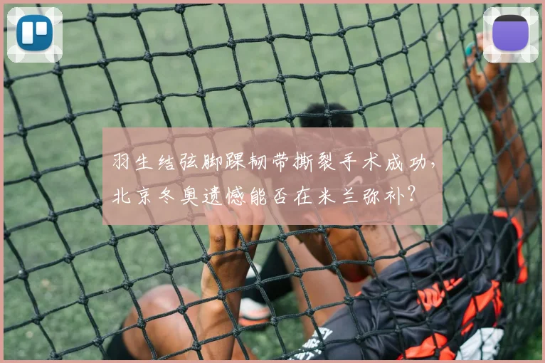 羽生结弦脚踝韧带撕裂手术成功，北京冬奥遗憾能否在米兰弥补？