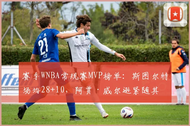赛季WNBA常规赛MVP榜单:斯图尔特场均28+10,阿贾·威尔逊紧随其后